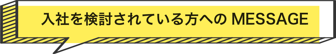 入社を検討されている方へのMESSAGE